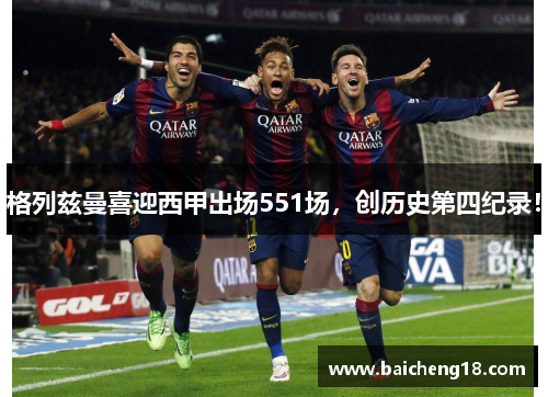 格列兹曼喜迎西甲出场551场，创历史第四纪录！